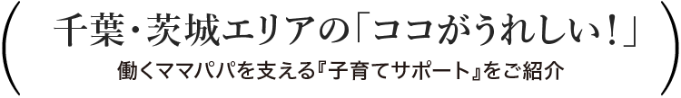千葉・茨城エリアの「ココがうれしい！」働くママパパを支える『子育てサポート』をご紹介