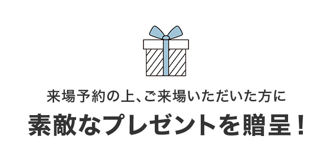 来場予約の上、ご来場いただいた方に素敵なプレゼントを贈呈!