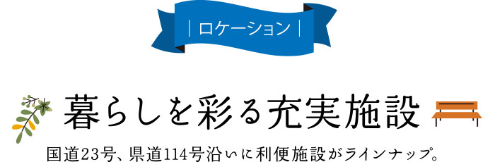 ロケーション 暮らしを彩る充実施設 国道23号、県道114号沿いに利便施設がラインナップ。