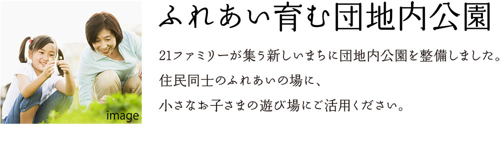 ふれあい育む団地内公園 21ファミリーが集う新しいまちに団地内公園を整備しました。住民同士のふれあいの場に、小さなお子さまの遊び場にご活用ください。