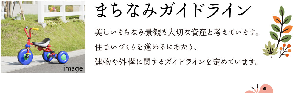 まちなみガイドライン 美しいまちなみ景観も大切な資産と考えています。住まいづくりを進めるにあたり、建物や外構に関するガイドラインを定めています。
