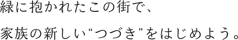 緑に抱かれたこの街で、家族の新しい“つづき”をはじめよう。