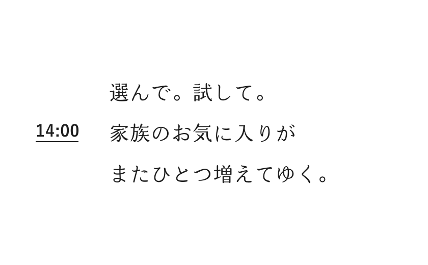 14:00 選んで。試して。家族のお気に入りがまたひとつ増えてゆく。