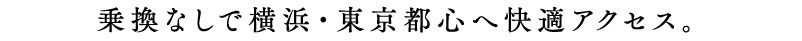 乗換なしで横浜・東京都心へ快適アクセス。