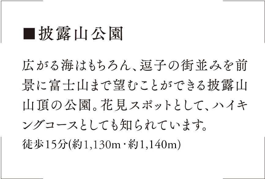 ■披露山公園広がる海はもちろん、逗子の街並みを前景に富士山まで望むことができる披露山山頂の公園。花見スポットとして、ハイキングコースとしても知られています。徒歩14分〜15分（約1,110m・約1,140m）