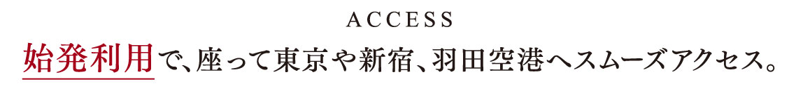 ACCESS 始発利用で、座って東京や新宿、羽田空港へスムーズアクセス。