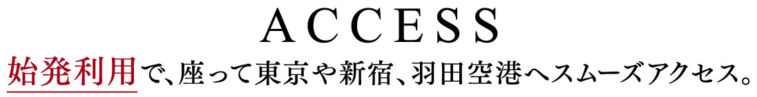 ACCESS 始発利用で、座って東京や新宿、羽田空港へスムーズアクセス。