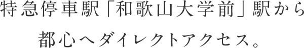特急停車駅「和歌山大学前」駅から都心へダイレクトアクセス。
