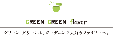 GREEN GREEN flavor　グリーン グリーンは、ガーデニング大好きファミリーへ。