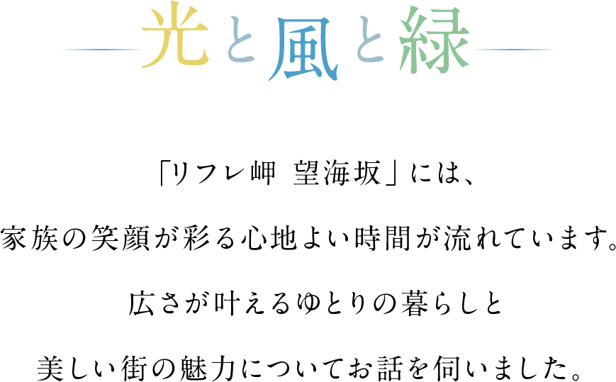 光と風と緑　「リフレ岬 望海坂」には、家族の笑顔が彩る心地よい時間が流れています。広さが叶えるゆとりの暮らしと美しい街の魅力についてお話を伺いました。