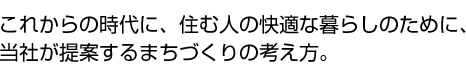 これからの時代に、住む人の快適な暮らしのために、当社が提案するまちづくりの考え方。