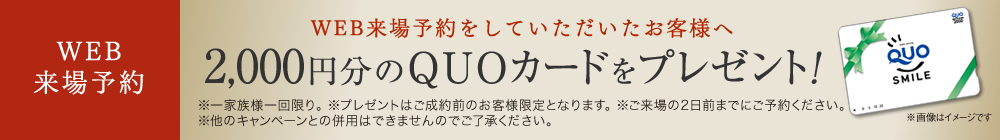 WEB来場予約をしていただいたお客様へ 2,000円分のQUOカードをプレゼント！