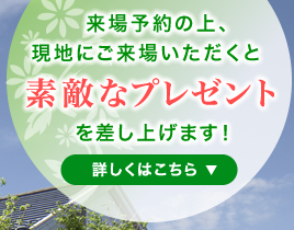来場予約の上、現地にご来場いただくと素敵なプレゼントを差し上げます。