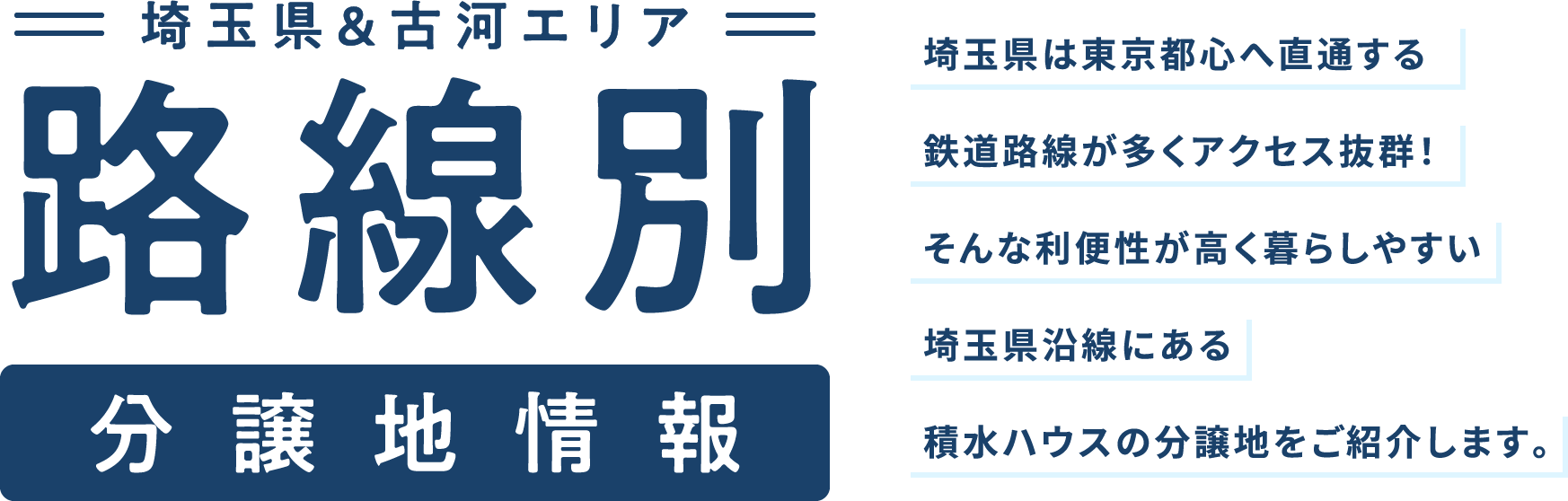 埼玉県&古河エリア路線別分譲地情報 埼玉県は東京都心へ直通する鉄道路線が多くアクセス抜群！そんな利便性が高く暮らしやすい埼玉県沿線にある積水ハウスの分譲地をご紹介します。
