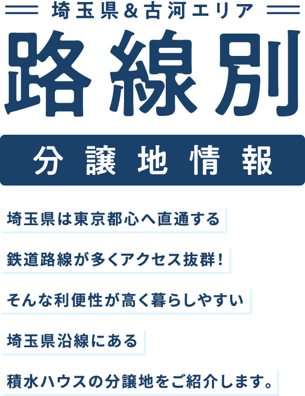 埼玉県&古河エリア路線別分譲地情報 埼玉県は東京都心へ直通する鉄道路線が多くアクセス抜群！そんな利便性が高く暮らしやすい埼玉県沿線にある積水ハウスの分譲地をご紹介します。