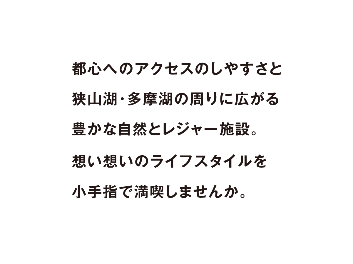 都心へのアクセスのしやすさと狭山湖・多摩湖の周りに広がる豊かな自然とレジャー施設。想い想いのライフスタイルを小手指で満喫しませんか。