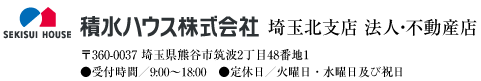 積水ハウス株式会社 埼玉北支店 法人・不動産店 〒360-0037 埼玉県熊谷市筑波2丁目48番地1　●受付時間／9:00〜18:00　●定休日／火曜日・水曜日及び祝日