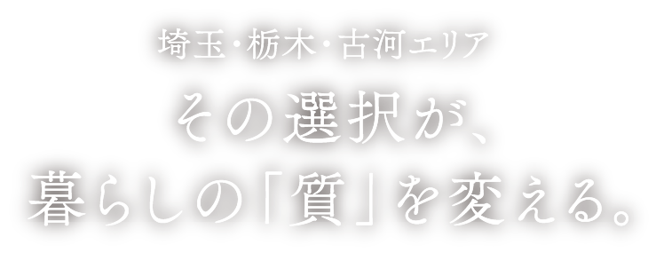 埼玉・栃木・古河エリア その選択が、暮らしの「質」を変える。