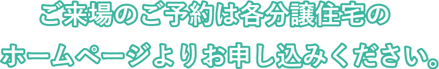 ご来場のご予約は各分譲住宅のホームページよりお申し込みください。