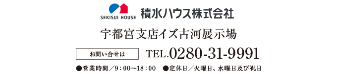 積水ハウス　宇都宮支店イズ古河展示場 お問い合せはTEL.0280-31-9991●営業時間／9：00〜18：00　●定休日／火曜日・水曜日及び祝日