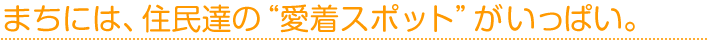 まちには、住民達の愛着スポットがいっぱい。