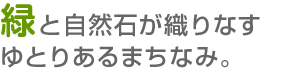 緑と自然石が織りなすゆとりあるまちなみ。