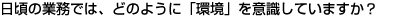 日頃の業務では、どのように「環境」を意識していますか？