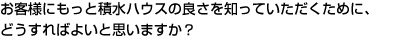 お客様にもっと積水ハウスの良さを知っていただくために、どうすればよいと思いますか？