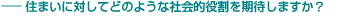 住まいに対してどのような社会的役割を期待しますか？