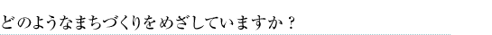 どのようなまちづくりをめざしていますか？