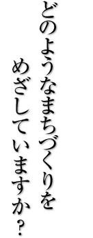 どのようなまちづくりをめざしていますか？