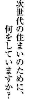 次世代の住まいのために、何をしていますか？
