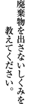 廃棄物を出さないしくみを教えてください。