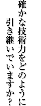確かな技術力をどのように引き継いでいますか？