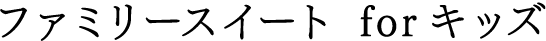 ファミリースイート for キッズ