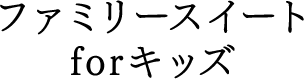 ファミリースイート for キッズ