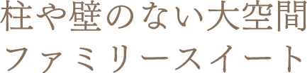 柱や壁のない大空間 ファミリースイート