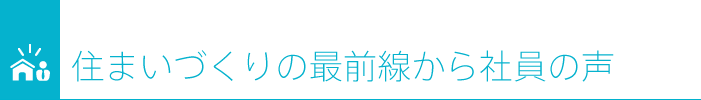 住まいづくりの最前線から社員の声