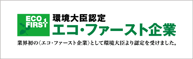 環境大臣認定 エコ・ファースト企業 業界初のエコ・ファースト企業として環境大臣より認定を受けました