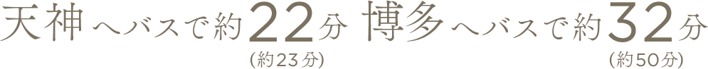 天神へバスで約22分（約23分） 博多へバスで約32分（約50分）