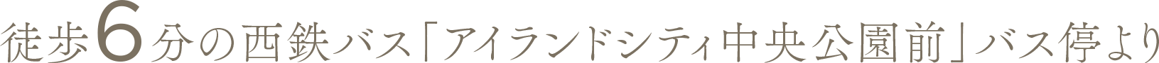 徒歩6分の西鉄バス「アイランドシティ中央公園前」バス停より