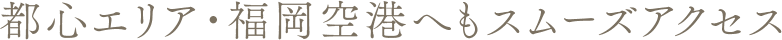 都心エリア・福岡空港へもスムーズアクセス。