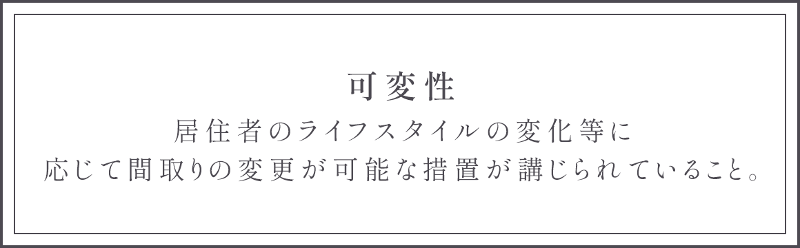 可変性 居住者のライフスタイルの変化等に応じて間取りの変更が可能な措置が講じられていること。