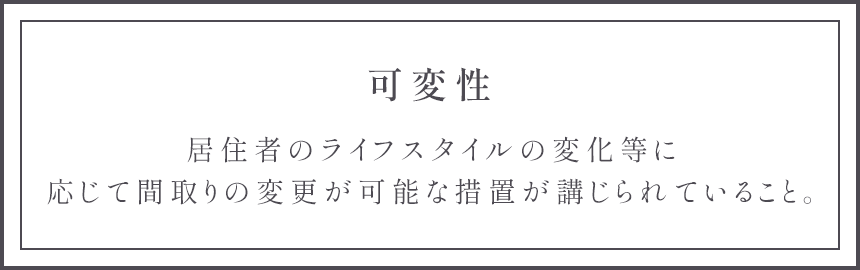 可変性 居住者のライフスタイルの変化等に応じて間取りの変更が可能な措置が講じられていること。