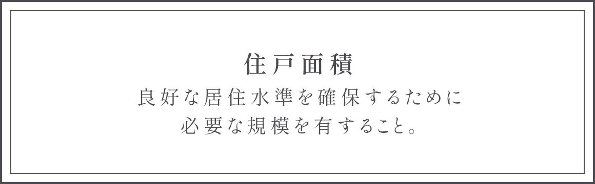住戸面積 良好な居住水準を確保するために必要な規模を有すること。