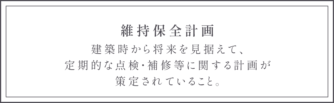 維持保全計画 建築時から将来を見据えて、定期的な点検・補修等に関する計画が策定されていること。