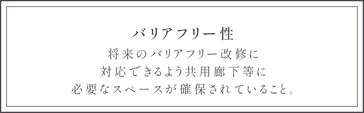バリアフリー性 将来のバリアフリー改修に対応できるよう共用廊下等に必要なスペースが確保されていること。