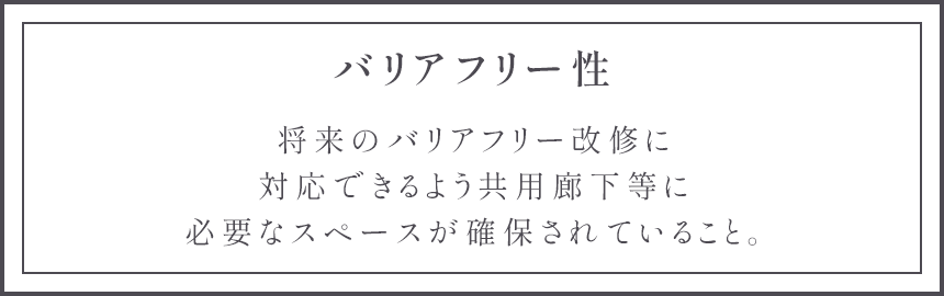 バリアフリー性 将来のバリアフリー改修に対応できるよう共用廊下等に必要なスペースが確保されていること。
