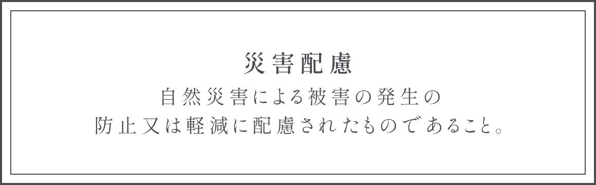 災害配慮 自然災害による被害の発生の防止又は軽減に配慮されたものであること。