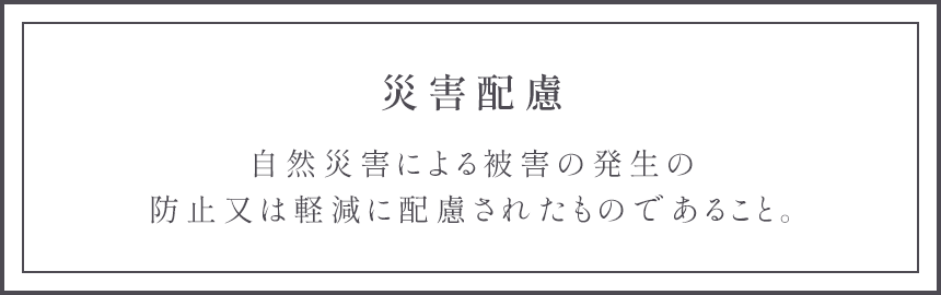 災害配慮 自然災害による被害の発生の防止又は軽減に配慮されたものであること。